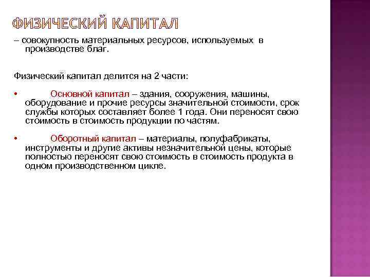 – совокупность материальных ресурсов, используемых в производстве благ. Физический капитал делится на 2 части:
