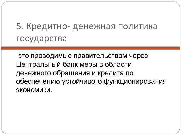 5. Кредитно- денежная политика государства -это проводимые правительством через Центральный банк меры в области