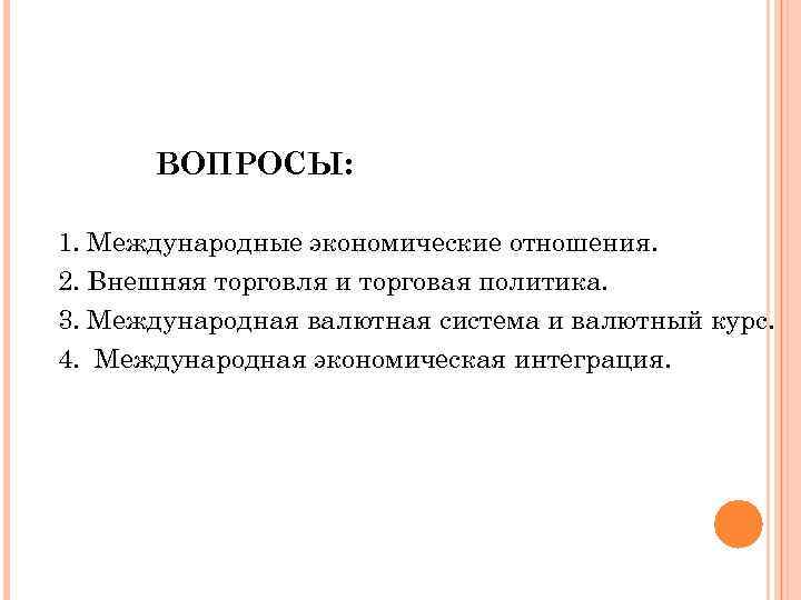 ВОПРОСЫ: 1. Международные экономические отношения. 2. Внешняя торговля и торговая политика. 3. Международная валютная