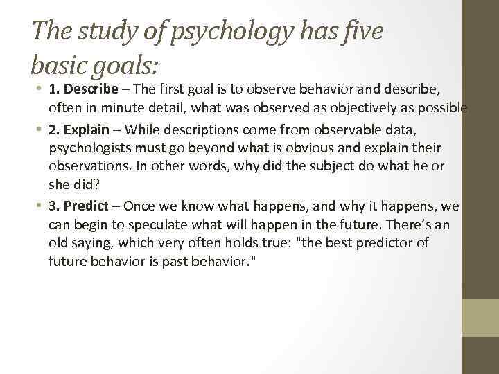 The study of psychology has five basic goals: • 1. Describe – The first