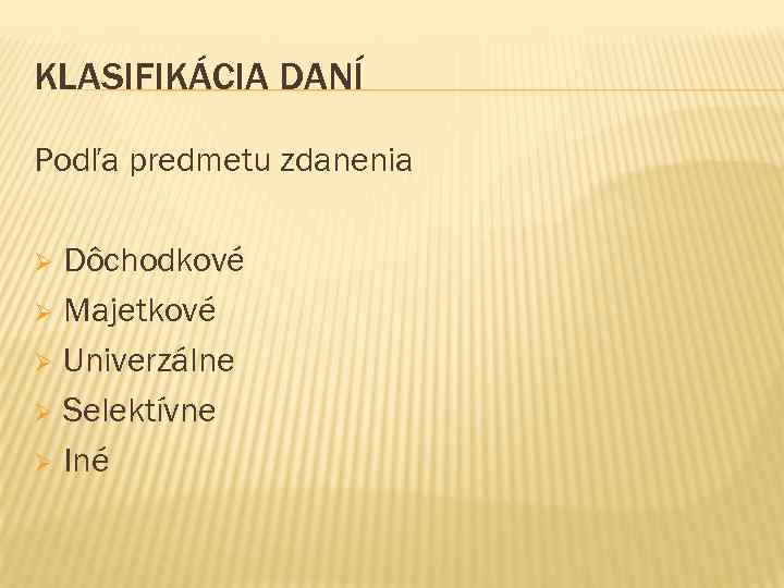 KLASIFIKÁCIA DANÍ Podľa predmetu zdanenia Dôchodkové Ø Majetkové Ø Univerzálne Ø Selektívne Ø Iné