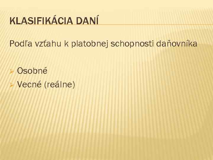 KLASIFIKÁCIA DANÍ Podľa vzťahu k platobnej schopnosti daňovníka Osobné Ø Vecné (reálne) Ø 