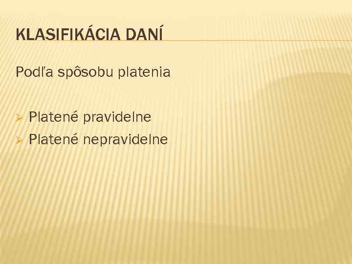 KLASIFIKÁCIA DANÍ Podľa spôsobu platenia Platené pravidelne Ø Platené nepravidelne Ø 