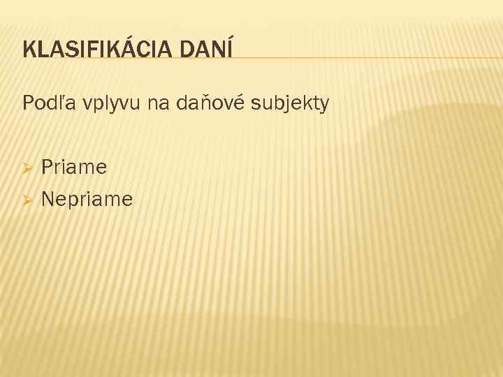 KLASIFIKÁCIA DANÍ Podľa vplyvu na daňové subjekty Priame Ø Nepriame Ø 