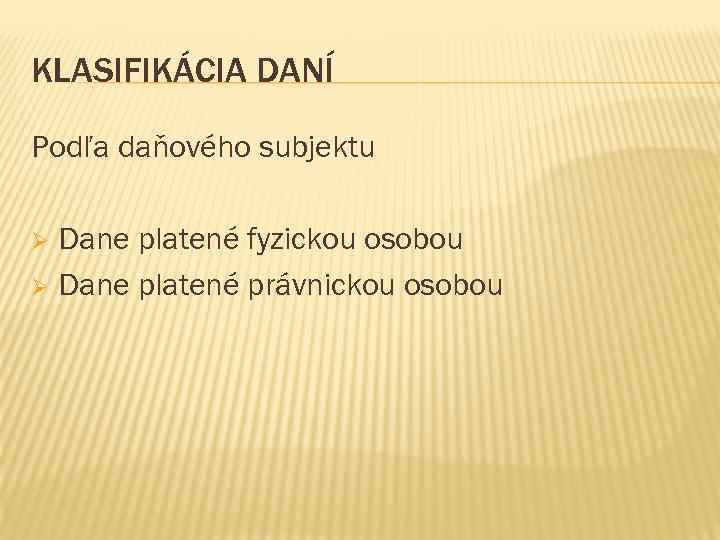 KLASIFIKÁCIA DANÍ Podľa daňového subjektu Dane platené fyzickou osobou Ø Dane platené právnickou osobou