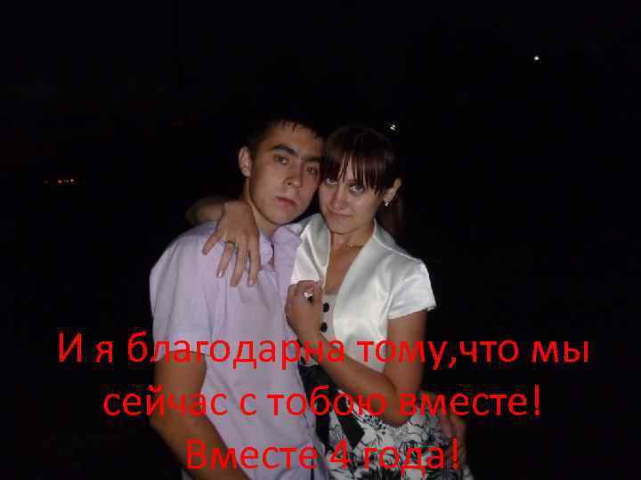 И я благодарна тому, что мы сейчас с тобою вместе! Вместе 4 года! 