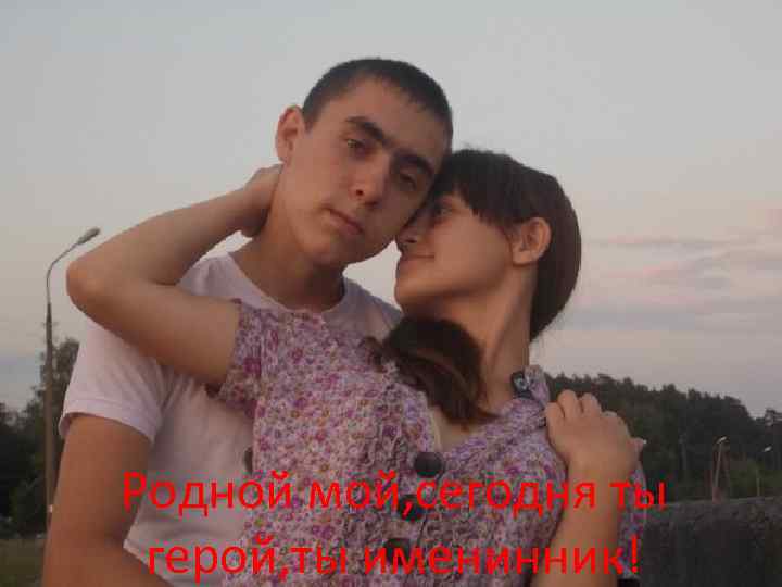 Родной мой, сегодня ты герой, ты именинник! 