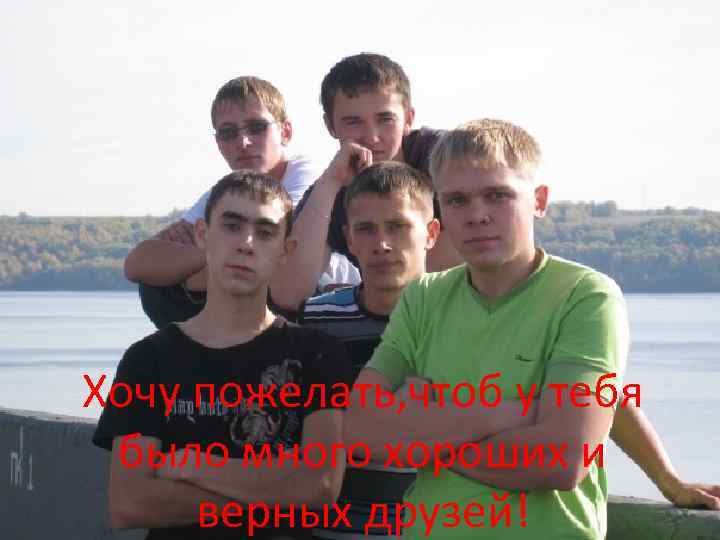 Хочу пожелать, чтоб у тебя было много хороших и верных друзей! 