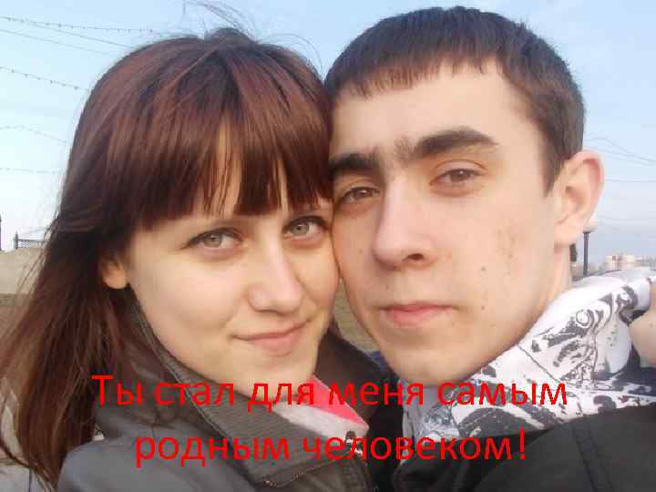 Ты стал для меня самым родным человеком! 