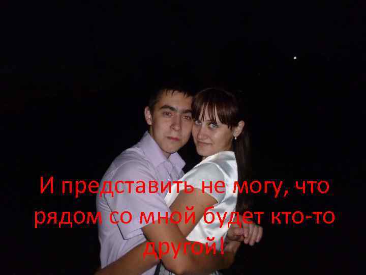 И представить не могу, что рядом со мной будет кто-то другой! 