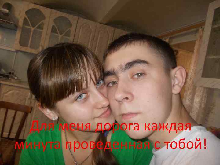 Для меня дорога каждая минута проведенная с тобой! 