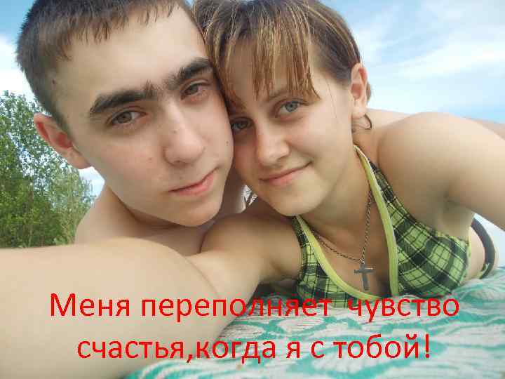 Меня переполняет чувство счастья, когда я с тобой! 