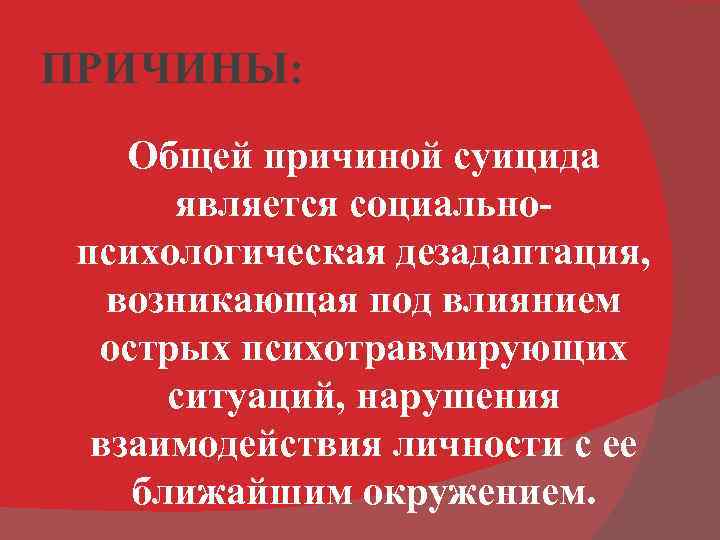 ПРИЧИНЫ: Общей причиной суицида является социально психологическая дезадаптация, возникающая под влиянием острых психотравмирующих ситуаций,