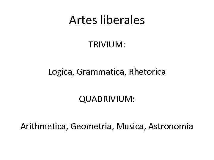 Artes liberales TRIVIUM: Logica, Grammatica, Rhetorica QUADRIVIUM: Arithmetica, Geometria, Musica, Astronomia 