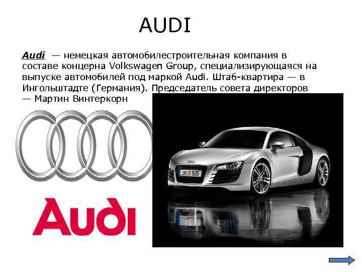 AUDI Audi — немецкая автомобилестроительная компания в составе концерна Volkswagen Group, специализирующаяся на выпуске