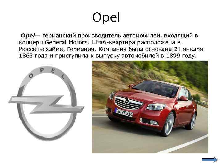 Opel— германский производитель автомобилей, входящий в концерн General Motors. Штаб-квартира расположена в Рюссельсхайме, Германия.