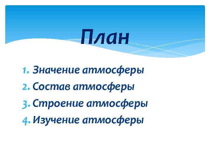 План 1. Значение атмосферы 2. Состав атмосферы 3. Строение атмосферы 4. Изучение атмосферы 