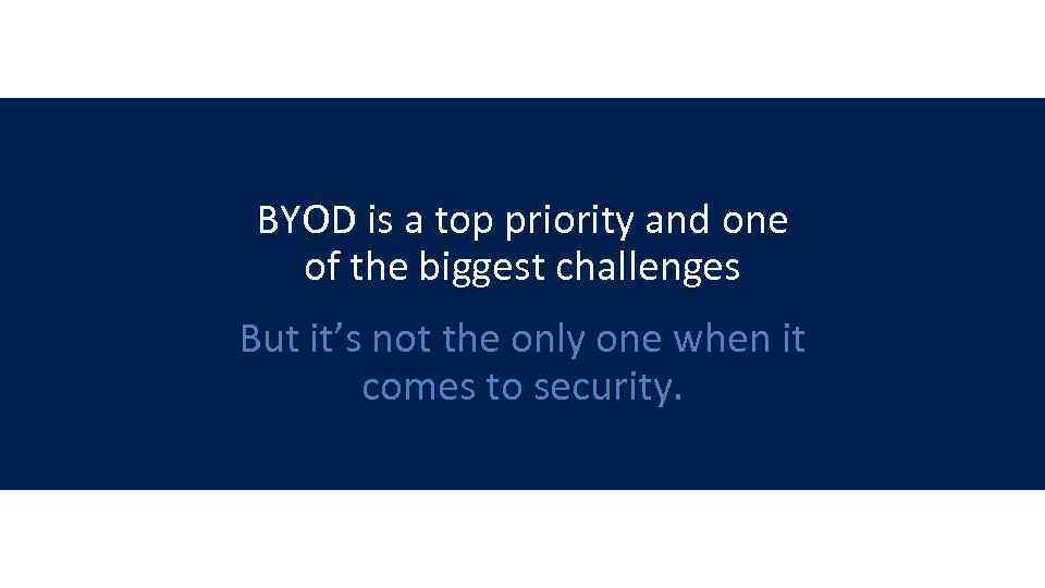 BYOD is a top priority and one of the biggest challenges But it’s not