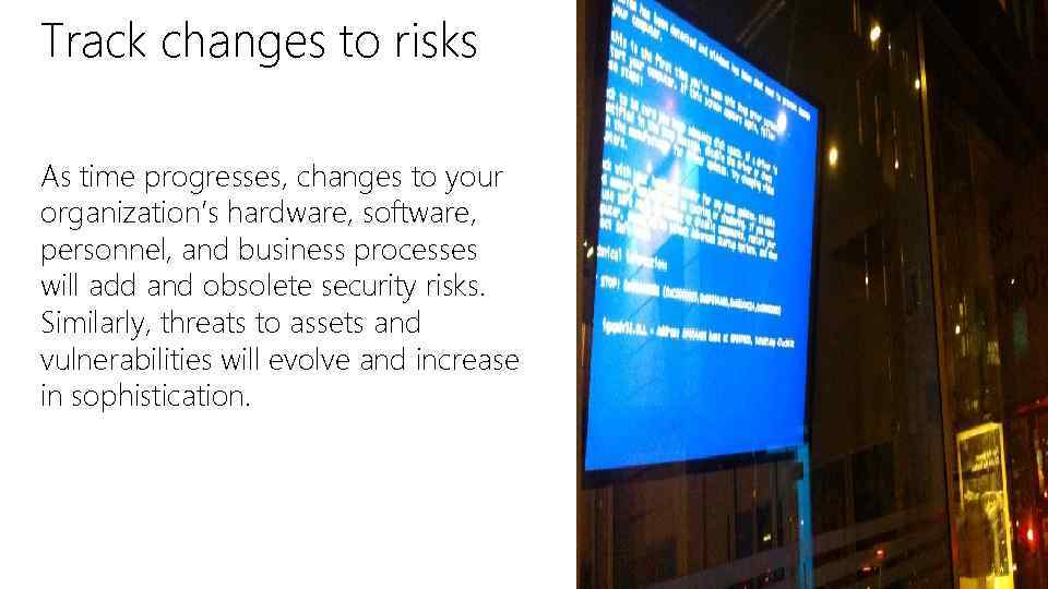 Track changes to risks As time progresses, changes to your organization’s hardware, software, personnel,
