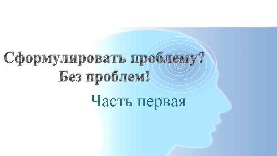 Сформулировать проблему? Без проблем! Часть первая 