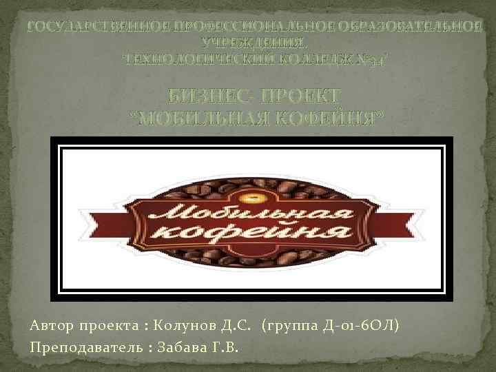 ГОСУДАРСТВЕННОЕ ПРОФЕССИОНАЛЬНОЕ ОБРАЗОВАТЕЛЬНОЕ УЧРЕЖДЕНИЯ. ‘ТЕХНОЛОГИЧЕСКИЙ КОЛЛЕДЖ № 34’ БИЗНЕС- ПРОЕКТ “МОБИЛЬНАЯ КОФЕЙНЯ“ Автор проекта