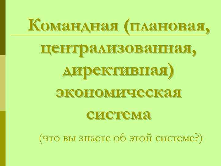 Командная (плановая, централизованная, директивная) экономическая система (что вы знаете об этой системе? ) 