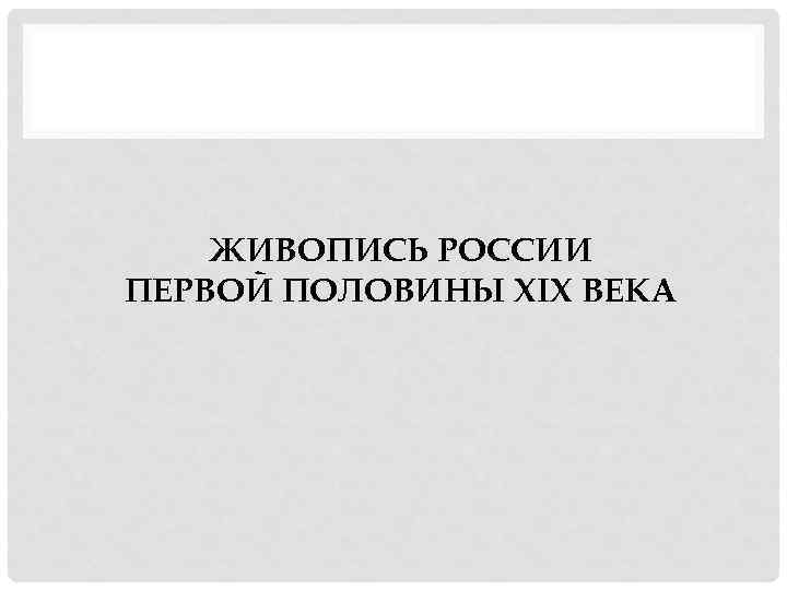 ЖИВОПИСЬ РОССИИ ПЕРВОЙ ПОЛОВИНЫ XIX ВЕКА 