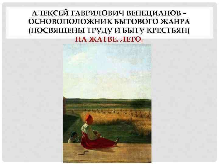 АЛЕКСЕЙ ГАВРИЛОВИЧ ВЕНЕЦИАНОВ – ОСНОВОПОЛОЖНИК БЫТОВОГО ЖАНРА (ПОСВЯЩЕНЫ ТРУДУ И БЫТУ КРЕСТЬЯН) НА ЖАТВЕ.