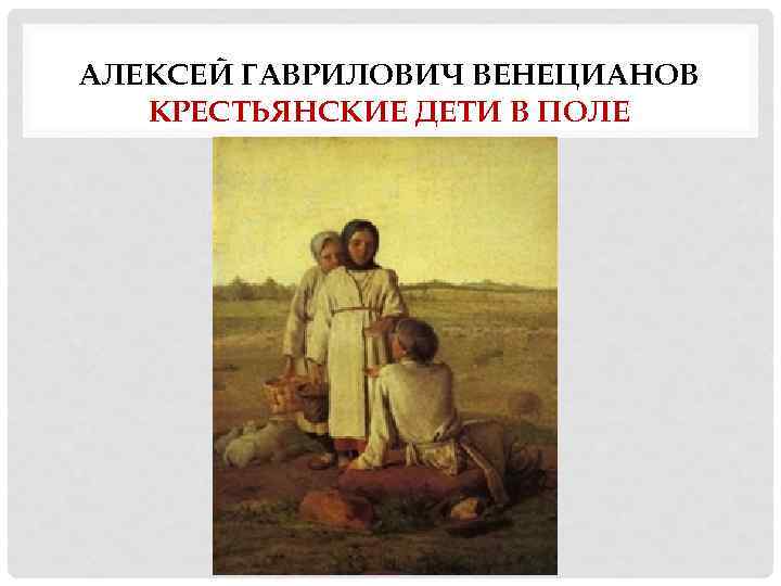 АЛЕКСЕЙ ГАВРИЛОВИЧ ВЕНЕЦИАНОВ КРЕСТЬЯНСКИЕ ДЕТИ В ПОЛЕ 
