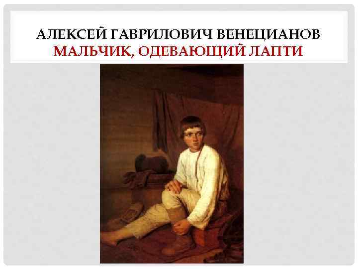 АЛЕКСЕЙ ГАВРИЛОВИЧ ВЕНЕЦИАНОВ МАЛЬЧИК, ОДЕВАЮЩИЙ ЛАПТИ 