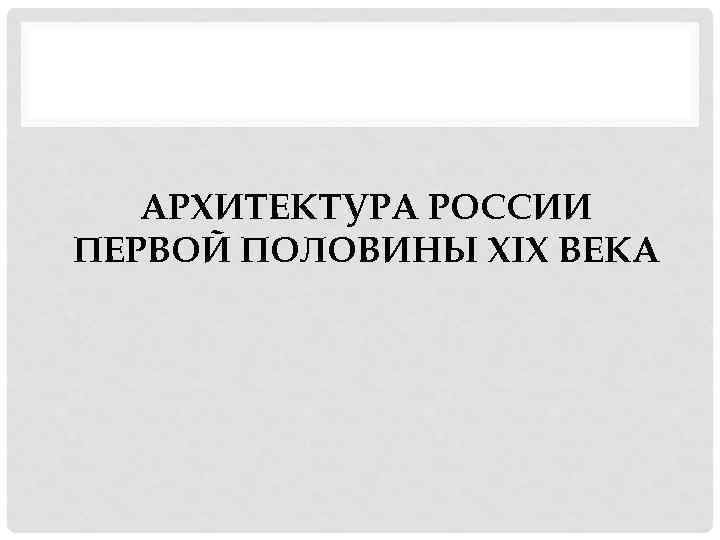 АРХИТЕКТУРА РОССИИ ПЕРВОЙ ПОЛОВИНЫ XIX ВЕКА 