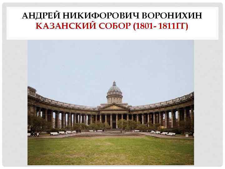 АНДРЕЙ НИКИФОРОВИЧ ВОРОНИХИН КАЗАНСКИЙ СОБОР (1801 - 1811 ГГ) 