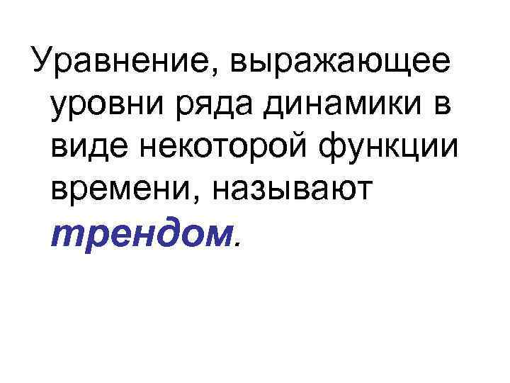 Уравнение, выражающее уровни ряда динамики в виде некоторой функции времени, называют трендом. 