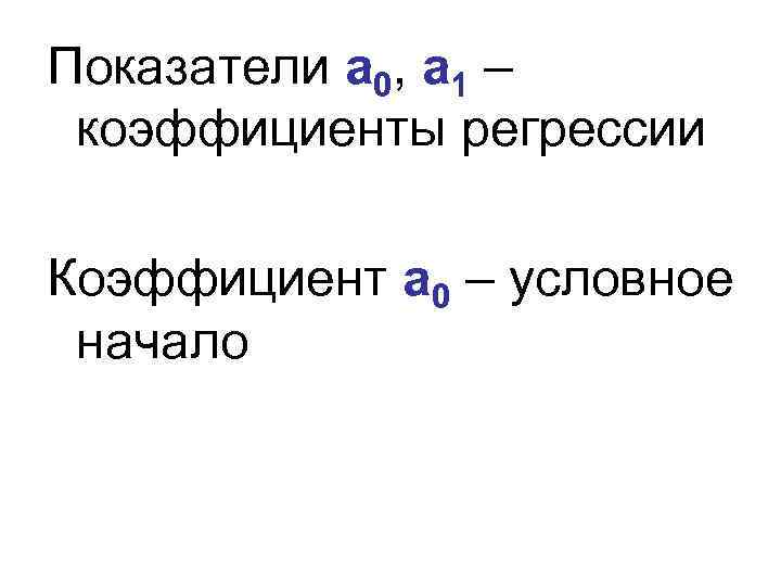 Показатели а 0, а 1 – коэффициенты регрессии Коэффициент а 0 – условное начало