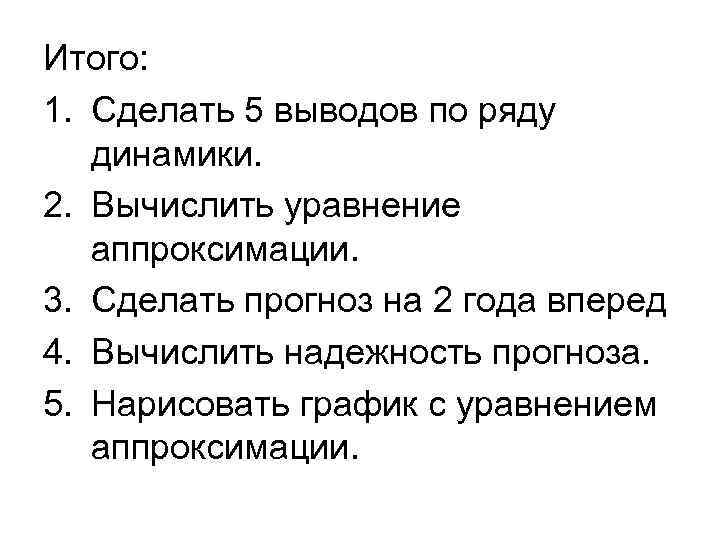 Итого: 1. Сделать 5 выводов по ряду динамики. 2. Вычислить уравнение аппроксимации. 3. Сделать