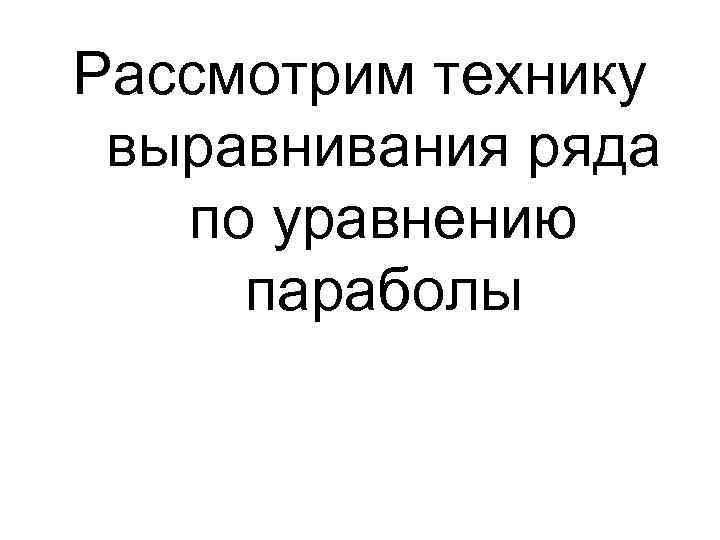 Рассмотрим технику выравнивания ряда по уравнению параболы 