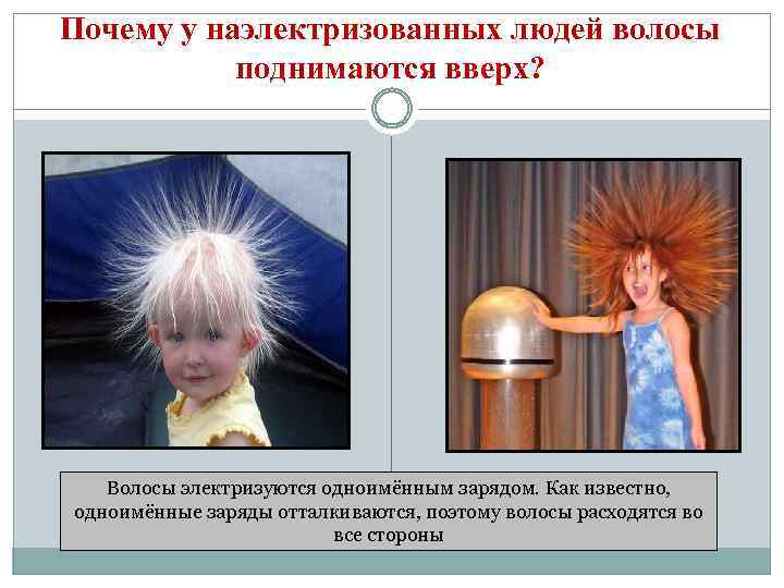 Почему у наэлектризованных людей волосы поднимаются вверх? Волосы электризуются одноимённым зарядом. Как известно, одноимённые