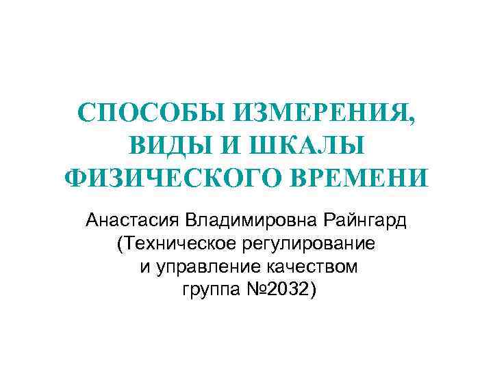 СПОСОБЫ ИЗМЕРЕНИЯ, ВИДЫ И ШКАЛЫ ФИЗИЧЕСКОГО ВРЕМЕНИ Анастасия Владимировна Райнгард (Техническое регулирование и управление