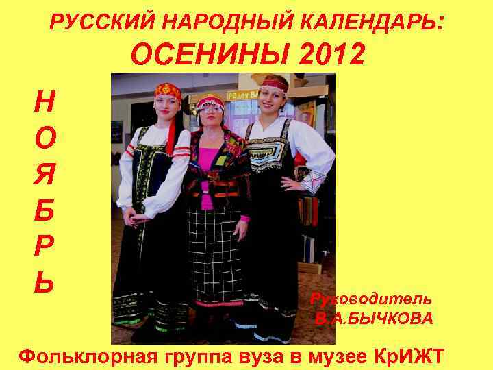 РУССКИЙ НАРОДНЫЙ КАЛЕНДАРЬ: ОСЕНИНЫ 2012 Н О Я Б Р Ь Руководитель В. А.