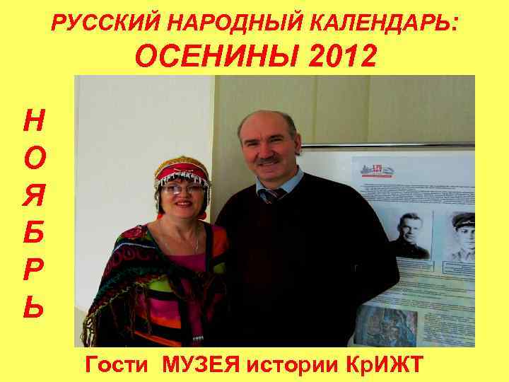 РУССКИЙ НАРОДНЫЙ КАЛЕНДАРЬ: ОСЕНИНЫ 2012 Н О Я Б Р Ь Гости МУЗЕЯ истории