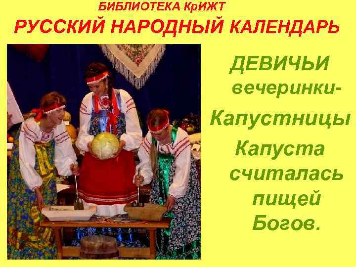 БИБЛИОТЕКА Кр. ИЖТ РУССКИЙ НАРОДНЫЙ КАЛЕНДАРЬ ДЕВИЧЬИ вечеринки- Капустницы Капуста считалась пищей Богов. 