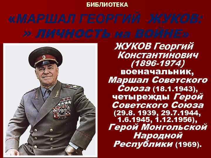 БИБЛИОТЕКА «МАРШАЛ ГЕОРГИЙ ЖУКОВ: » ЛИЧНОСТЬ на ВОЙНЕ» ЖУКОВ Георгий Константинович (1896 -1974) военачальник,