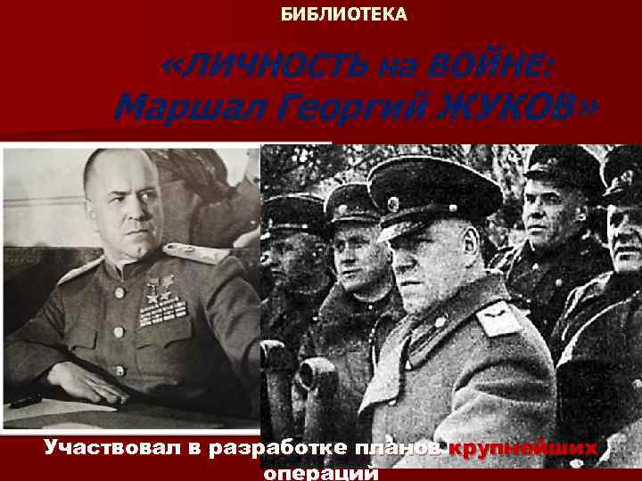 БИБЛИОТЕКА «ЛИЧНОСТЬ на ВОЙНЕ: Маршал Георгий ЖУКОВ» Участвовал в разработке планов крупнейших операций 