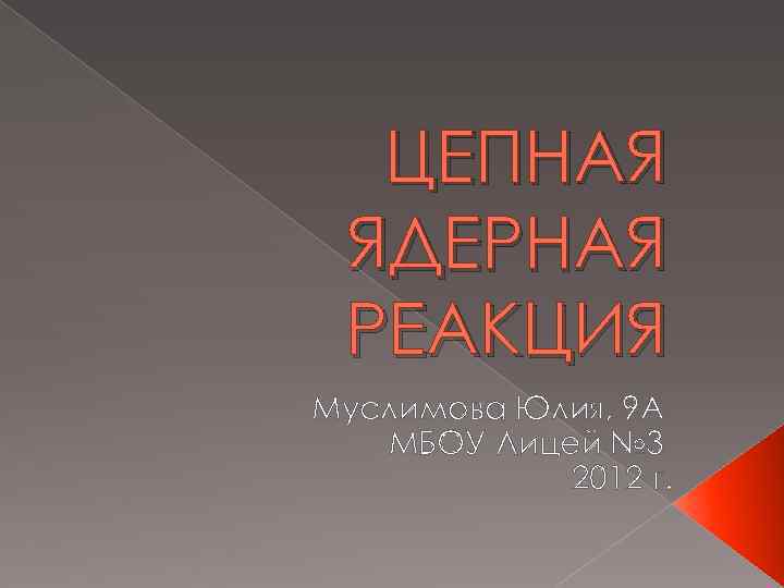 ЦЕПНАЯ ЯДЕРНАЯ РЕАКЦИЯ Муслимова Юлия, 9 А МБОУ Лицей № 3 2012 г. 