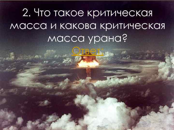 2. Что такое критическая масса и какова критическая масса урана? Ответ: 