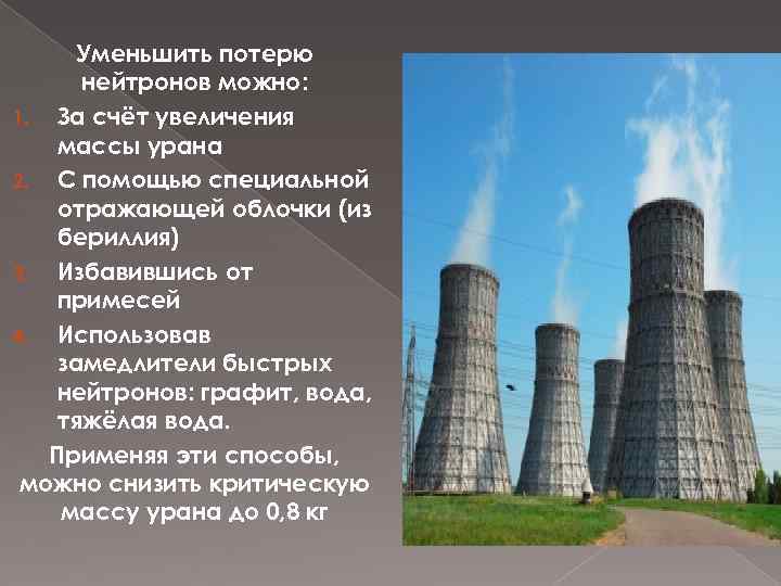 Уменьшить потерю нейтронов можно: 1. За счёт увеличения массы урана 2. С помощью специальной