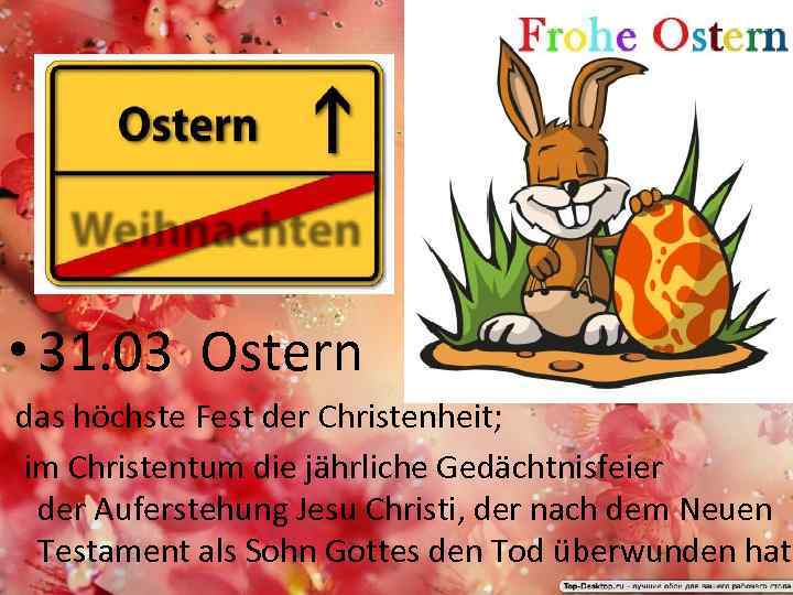  • 31. 03 Ostern das höchste Fest der Christenheit; im Christentum die jährliche