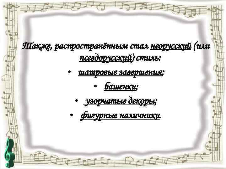 Также, распространённым стал неорусский (или псевдорусский) стиль: • шатровые завершения; • башенки; • узорчатые