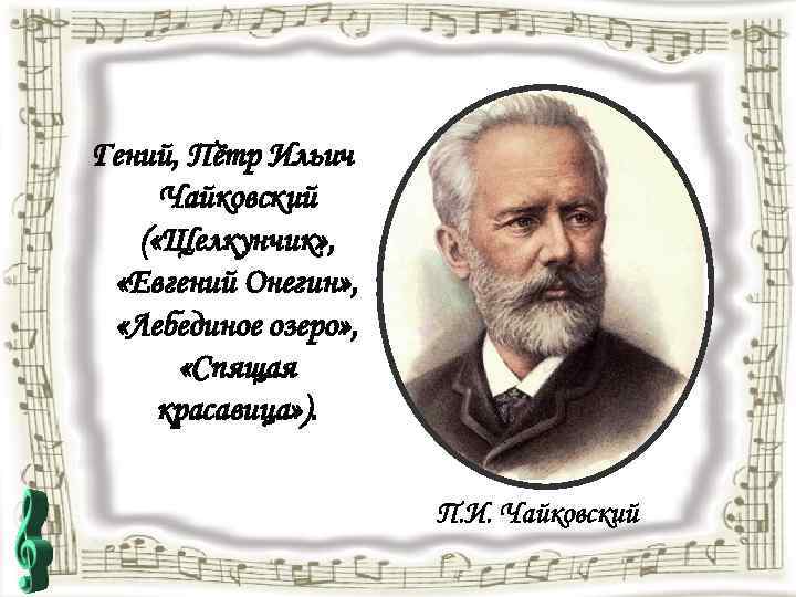 Гений, Пётр Ильич Чайковский ( «Щелкунчик» , «Евгений Онегин» , «Лебединое озеро» , «Спящая