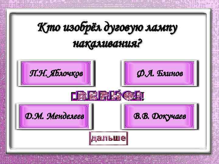 Кто изобрёл дуговую лампу накаливания? П. Н. Яблочков Ф. А. Блинов Д. М. Менделеев